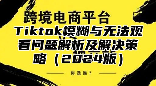 Tiktok模糊与无法观看问题解析及解决策略2025版