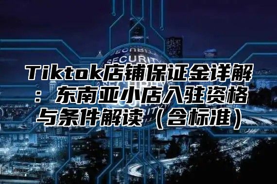 Tiktok店铺保证金详解：东南亚小店入驻资格与条件解读含标准