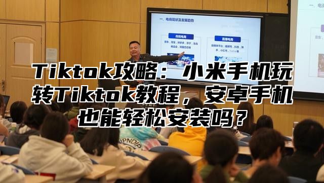Tiktok攻略：小米手机玩转Tiktok教程，安卓手机也能轻松安装吗？