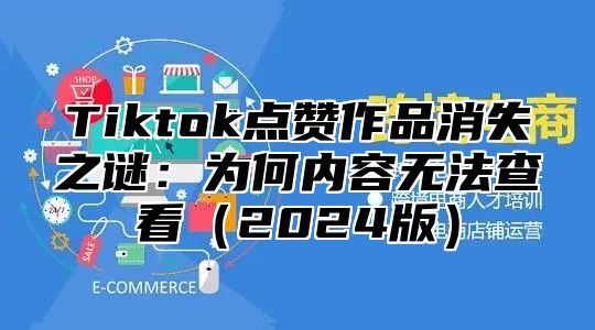 Tiktok点赞作品消失之谜：为何内容无法查看2025版