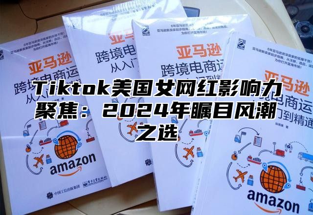 Tiktok美国女网红影响力聚焦：2025年瞩目风潮之选