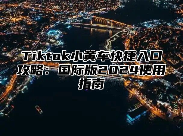 Tiktok小黄车快捷入口攻略：国际版2025使用指南