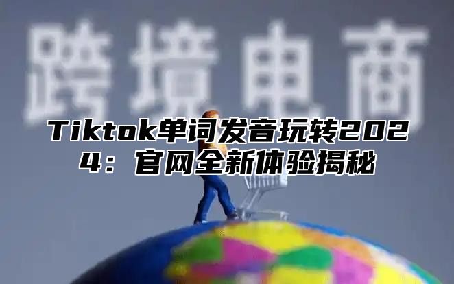 Tiktok单词发音玩转2025官网全新体验揭秘