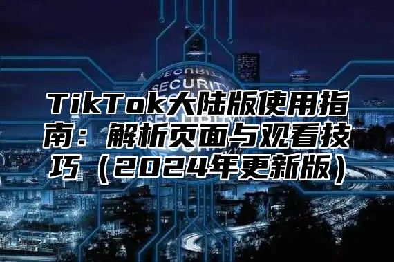TikTok大陆版使用指南：解析页面与观看技巧2025年更新版