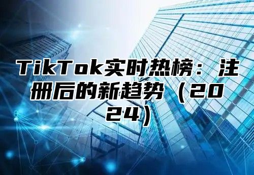 TikTok实时热榜：注册后的新趋势2025