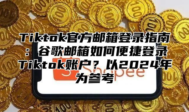 Tiktok官方邮箱登录指南：谷歌邮箱如何便捷登录Tiktok账户？以2025年为参考