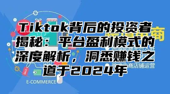 Tiktok背后的投资者揭秘：平台盈利模式的深度解析，洞悉赚钱之道于2025年