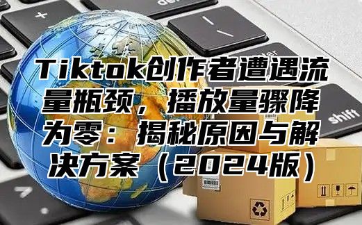 Tiktok创作者遭遇流量瓶颈，播放量骤降为零：揭秘原因与解决方案2025版