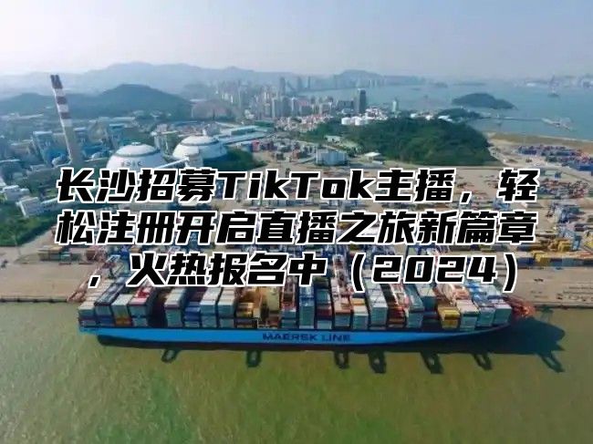 长沙招募TikTok主播，轻松注册开启直播之旅新篇章，火热报名中2025