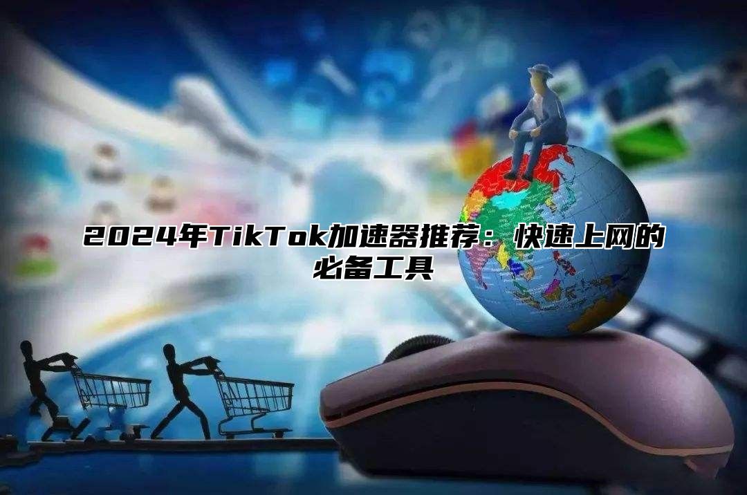 2025年TikTok加速器推荐：快速上网的必备工具
