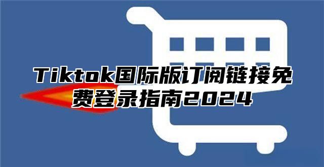 Tiktok国际版订阅链接免费登录指南2025