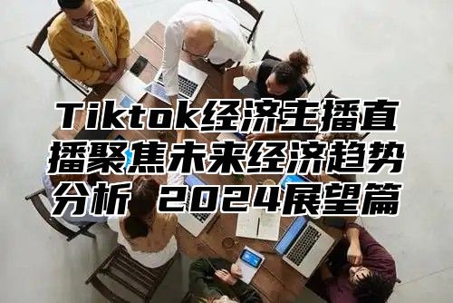 Tiktok经济主播直播聚焦未来经济趋势分析 2025展望篇
