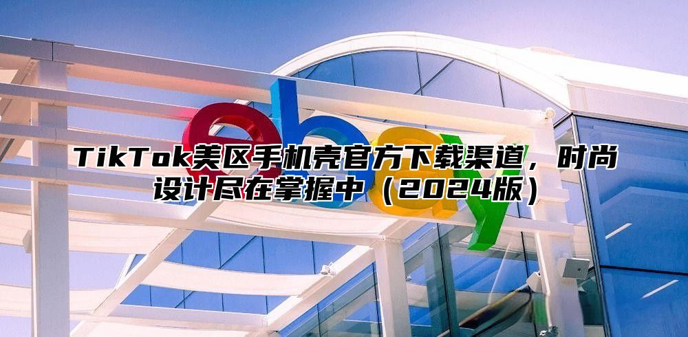 TikTok美区手机壳官方下载渠道，时尚设计尽在掌握中2025版