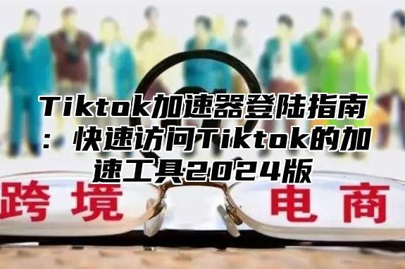 Tiktok加速器登陆指南：快速访问Tiktok的加速工具2025版