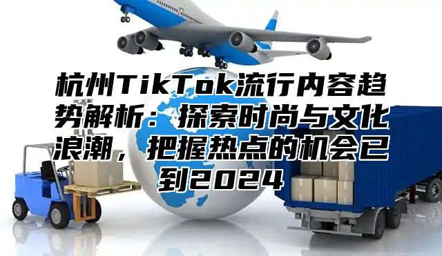 杭州TikTok流行内容趋势解析：探索时尚与文化浪潮，把握热点的机会已到2025