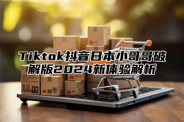Tiktok抖音日本小哥哥破解版2025新体验解析