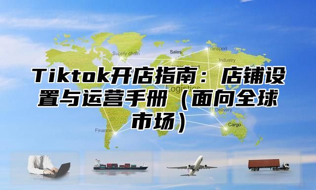 Tiktok开店指南：店铺设置与运营手册面向全球市场