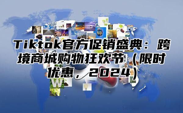 Tiktok官方促销盛典：跨境商城购物狂欢节限时优惠，2025