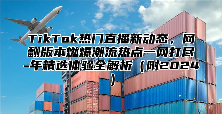 TikTok热门直播新动态，网翻版本燃爆潮流热点一网打尽-年精选体验全解析附2025