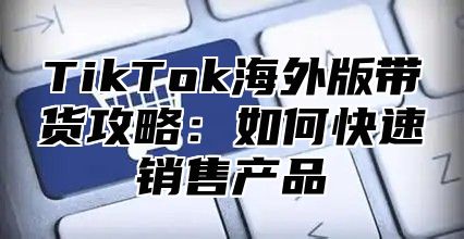 TikTok海外版带货攻略：如何快速销售产品