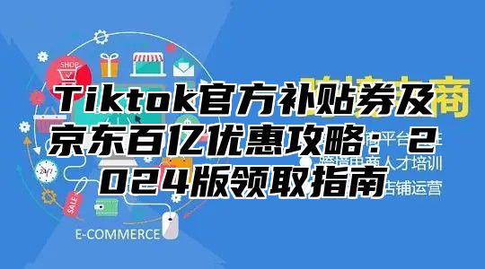 Tiktok官方补贴券及京东百亿优惠攻略：2025版领取指南