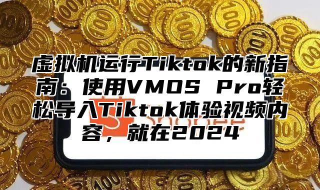虚拟机运行Tiktok的新指南：使用VMOS Pro轻松导入Tiktok体验视频内容，就在2025