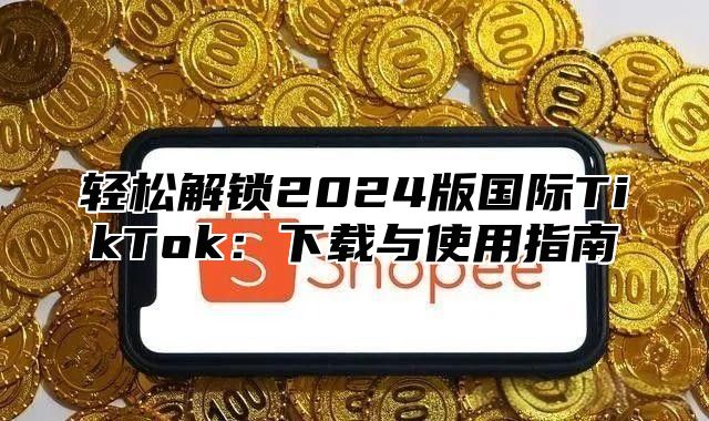 轻松解锁2025版国际TikTok：下载与使用指南