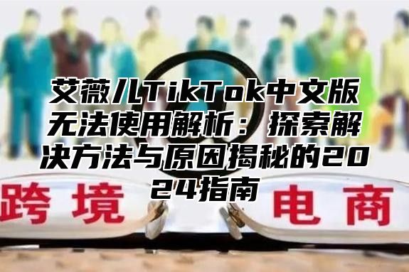 艾薇儿TikTok中文版无法使用解析：探索解决方法与原因揭秘的2025指南