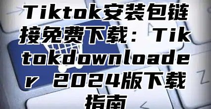 Tiktok安装包链接免费下载：Tiktokdownloader 2025版下载指南