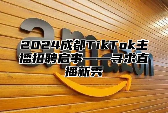 2025成都TikTok主播招聘启事——寻求直播新秀