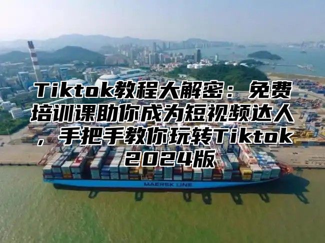 Tiktok教程大解密：免费培训课助你成为短视频达人，手把手教你玩转Tiktok 2025版