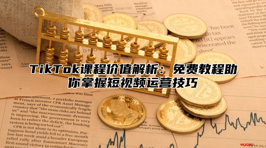 TikTok课程价值解析：免费教程助你掌握短视频运营技巧
