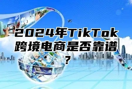 2025年TikTok跨境电商是否靠谱？