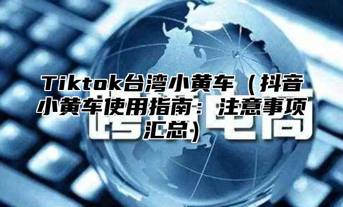 Tiktok台湾小黄车抖音小黄车使用指南：注意事项汇总