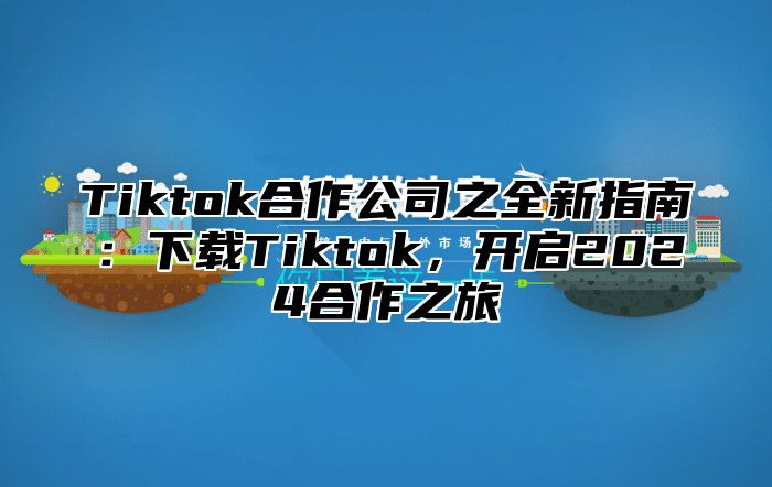 Tiktok合作公司之全新指南：下载Tiktok，开启2025合作之旅