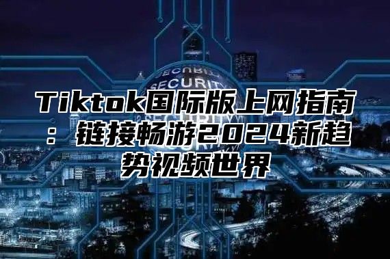 Tiktok国际版上网指南：链接畅游2025新趋势视频世界