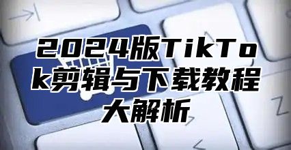 2025版TikTok剪辑与下载教程大解析