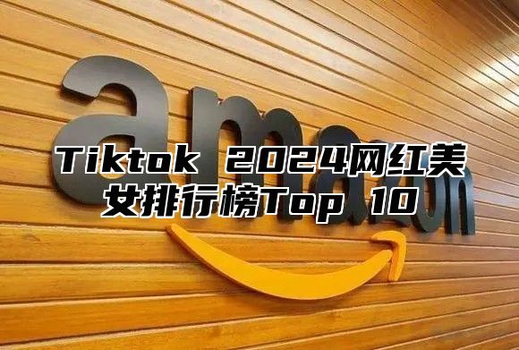 Tiktok 2025网红美女排行榜Top 10