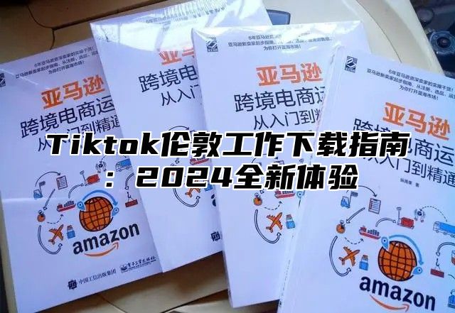 Tiktok伦敦工作下载指南：2025全新体验