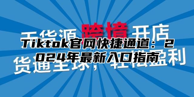 Tiktok官网快捷通道：2025年最新入口指南