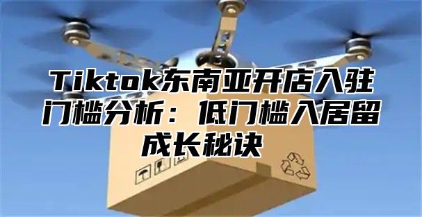 Tiktok东南亚开店入驻门槛分析：低门槛入居留成长秘诀​​