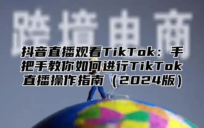 抖音直播观看TikTok：手把手教你如何进行TikTok直播操作指南2025版
