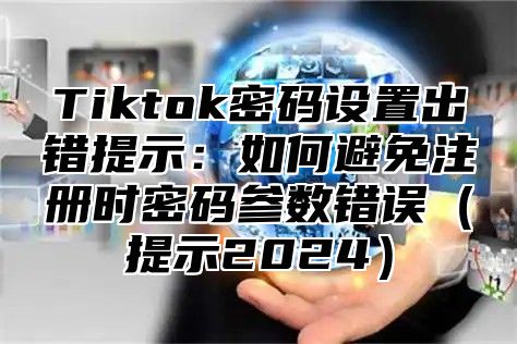 Tiktok密码设置出错提示：如何避免注册时密码参数错误提示2025