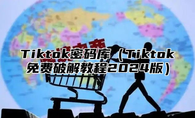 Tiktok密码库Tiktok免费破解教程2025版