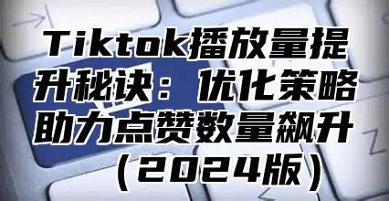 Tiktok播放量提升秘诀：优化策略助力点赞数量飙升2025版