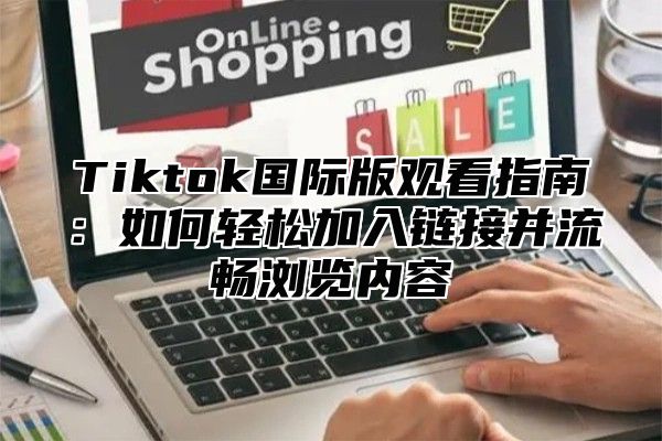 Tiktok国际版观看指南：如何轻松加入链接并流畅浏览内容