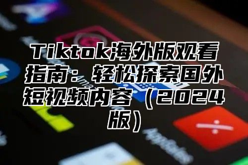 Tiktok海外版观看指南：轻松探索国外短视频内容2025版