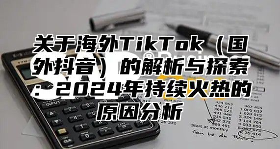 关于海外TikTok国外抖音的解析与探索：2025年持续火热的原因分析
