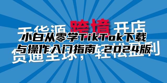 小白从零学TikTok下载与操作入门指南 2025版