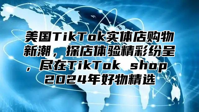美国TikTok实体店购物新潮，探店体验精彩纷呈，尽在TikTok shop 2025年好物精选
